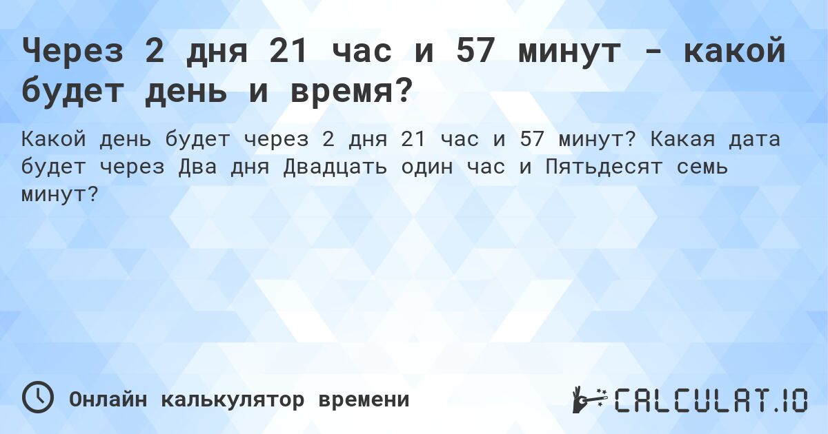 Через 2 дня 21 час и 57 минут - какой будет день и время?. Какая дата будет через Два дня Двадцать один час и Пятьдесят семь минут?