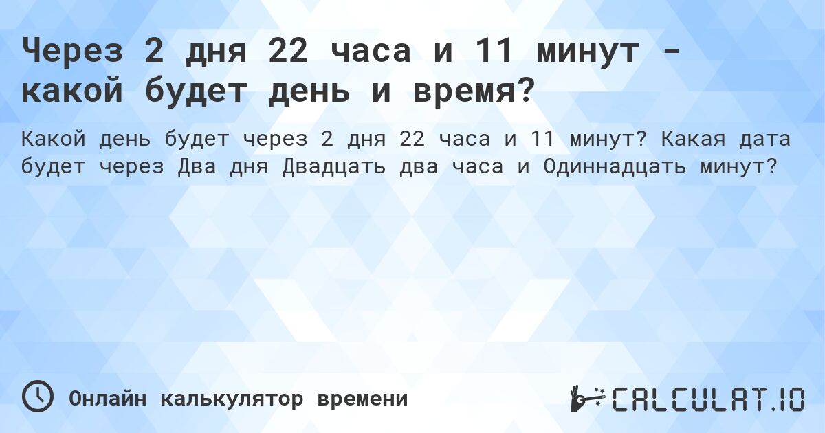 Через 2 дня 22 часа и 11 минут - какой будет день и время?. Какая дата будет через Два дня Двадцать два часа и Одиннадцать минут?