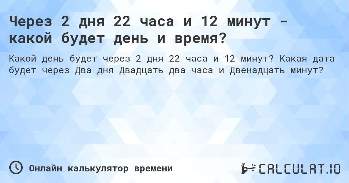 Через 2 дня 22 часа и 12 минут - какой будет день и время?. Какая дата будет через Два дня Двадцать два часа и Двенадцать минут?