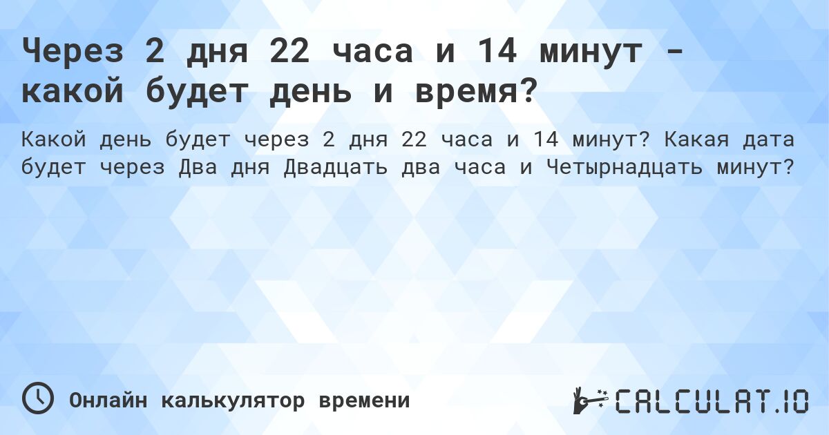 Через 2 дня 22 часа и 14 минут - какой будет день и время?. Какая дата будет через Два дня Двадцать два часа и Четырнадцать минут?