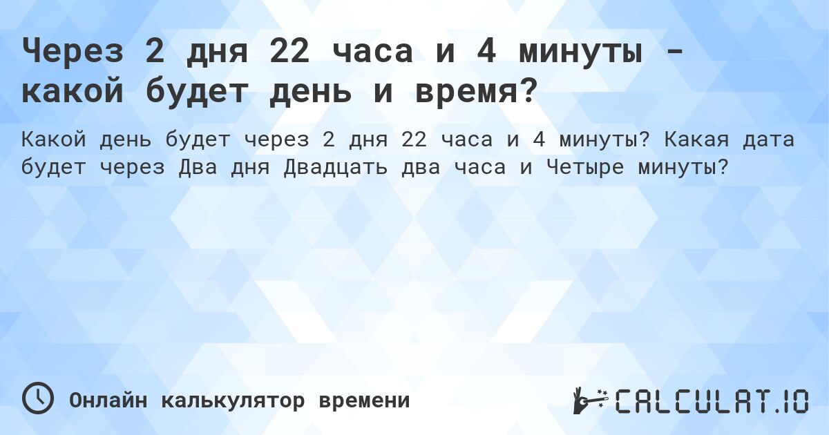 Через 2 дня 22 часа и 4 минуты - какой будет день и время?. Какая дата будет через Два дня Двадцать два часа и Четыре минуты?