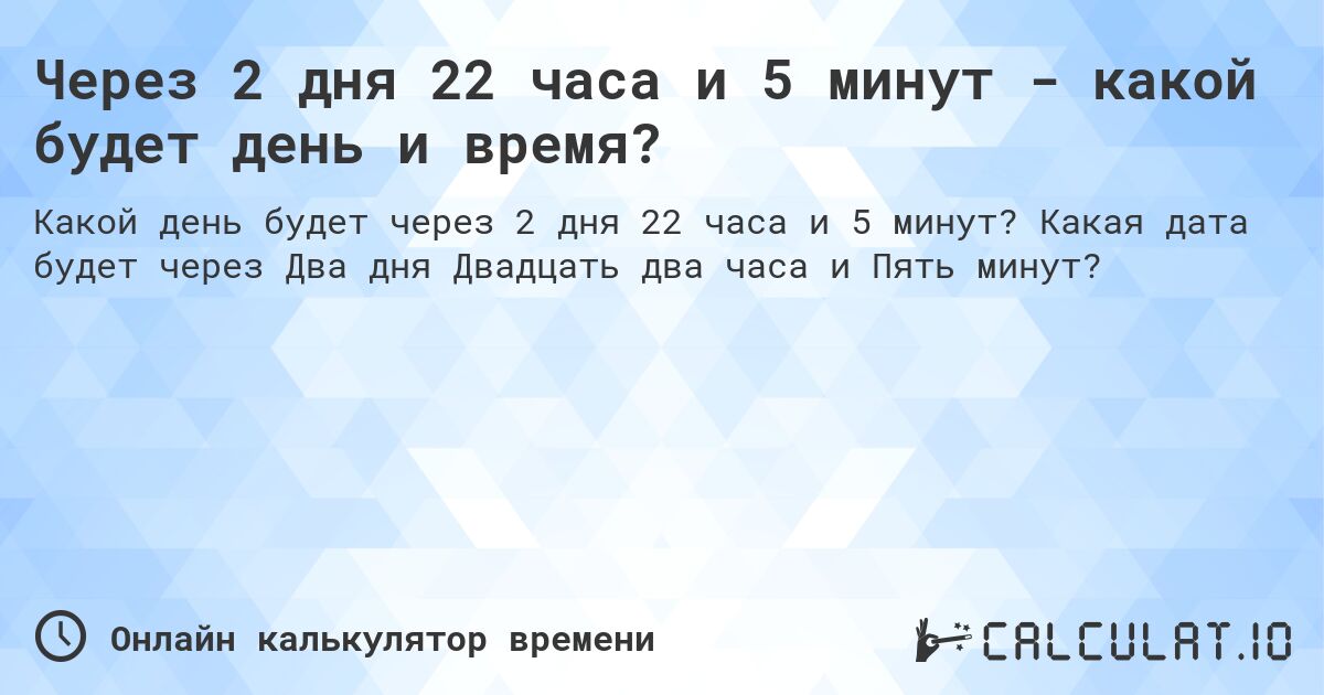 Через 2 дня 22 часа и 5 минут - какой будет день и время?. Какая дата будет через Два дня Двадцать два часа и Пять минут?