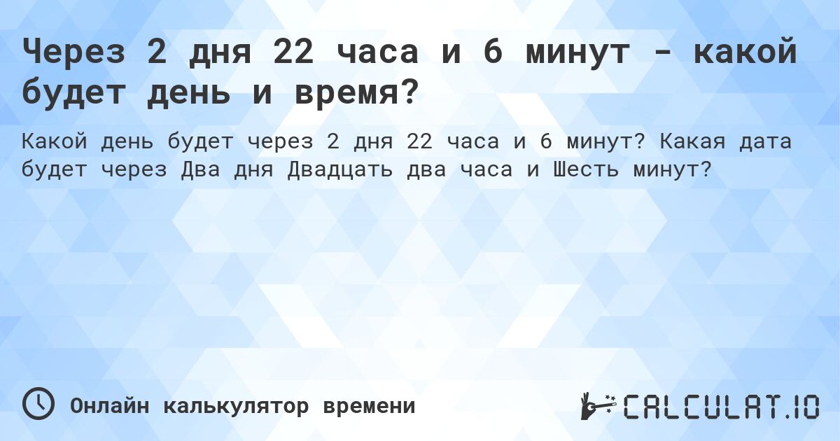 Через 2 дня 22 часа и 6 минут - какой будет день и время?. Какая дата будет через Два дня Двадцать два часа и Шесть минут?