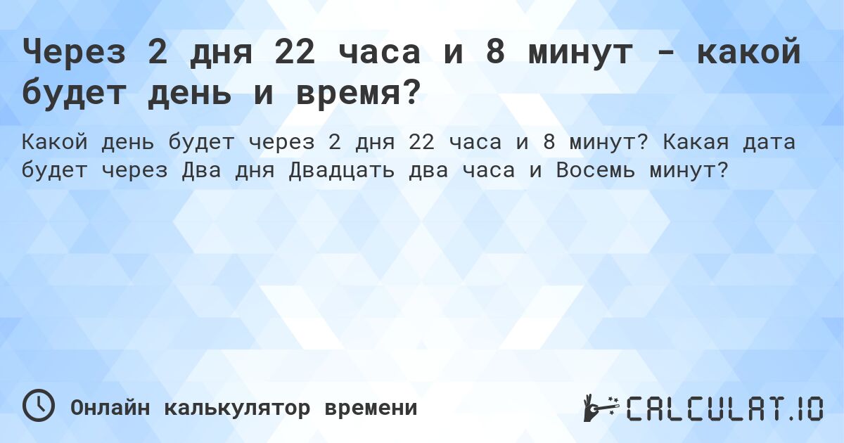 Через 2 дня 22 часа и 8 минут - какой будет день и время?. Какая дата будет через Два дня Двадцать два часа и Восемь минут?