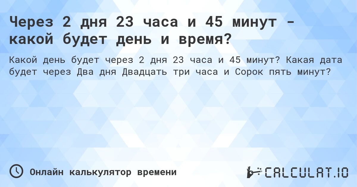 Через 2 дня 23 часа и 45 минут - какой будет день и время?. Какая дата будет через Два дня Двадцать три часа и Сорок пять минут?