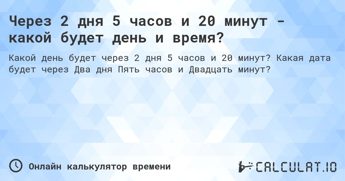 Через 2 дня 5 часов и 20 минут - какой будет день и время?. Какая дата будет через Два дня Пять часов и Двадцать минут?