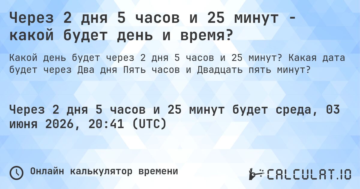 Через 2 дня 5 часов и 25 минут - какой будет день и время?. Какая дата будет через Два дня Пять часов и Двадцать пять минут?