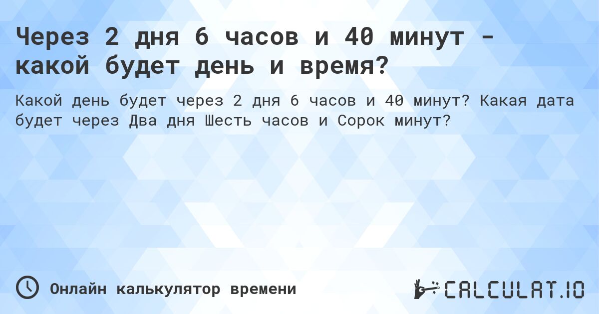 Через 2 дня 6 часов и 40 минут - какой будет день и время?. Какая дата будет через Два дня Шесть часов и Сорок минут?