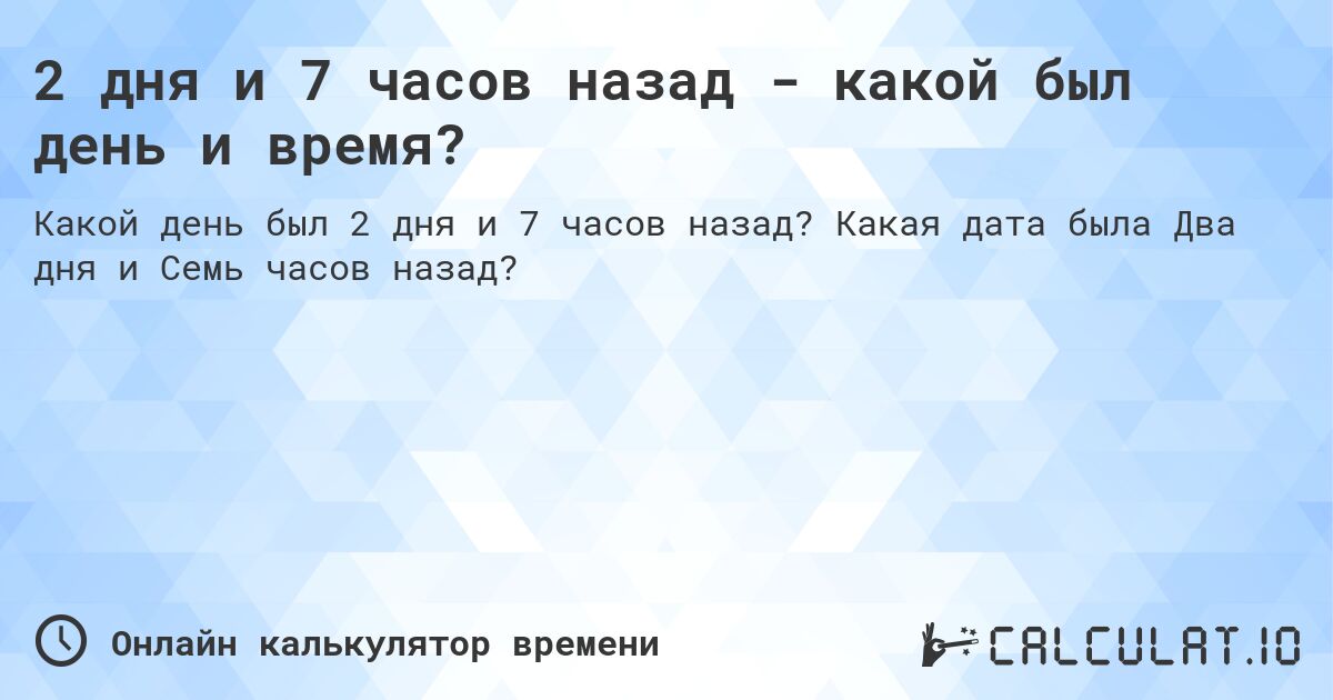 2 дня и 7 часов назад - какой был день и время?. Какая дата была Два дня и Семь часов назад?