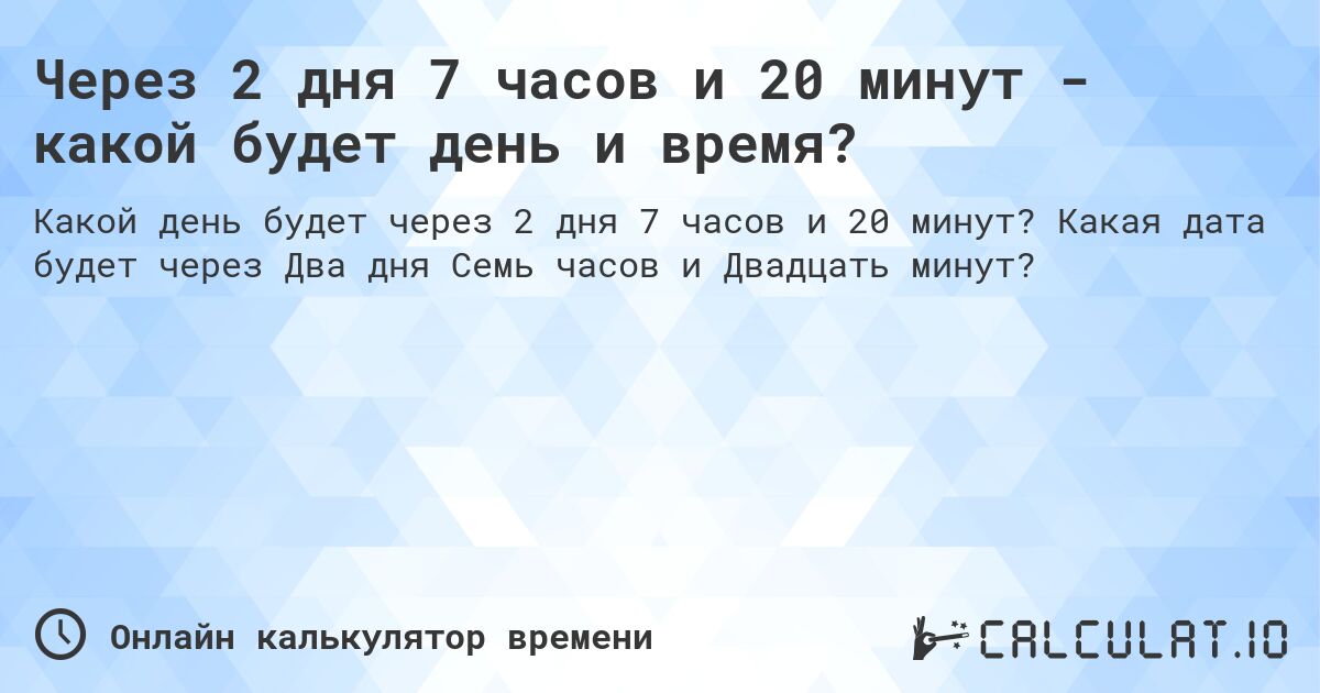 Через 2 дня 7 часов и 20 минут - какой будет день и время?. Какая дата будет через Два дня Семь часов и Двадцать минут?