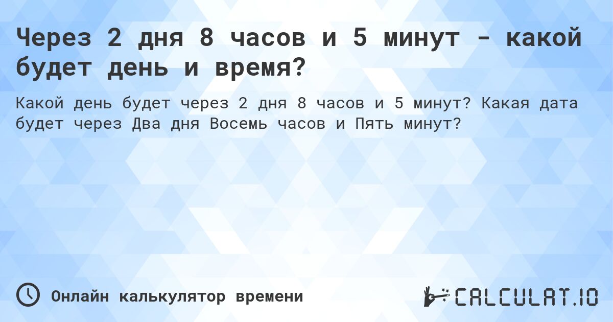 Через 2 дня 8 часов и 5 минут - какой будет день и время?. Какая дата будет через Два дня Восемь часов и Пять минут?