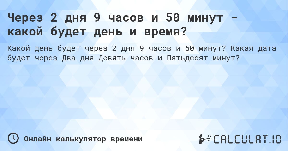 Через 2 дня 9 часов и 50 минут - какой будет день и время?. Какая дата будет через Два дня Девять часов и Пятьдесят минут?