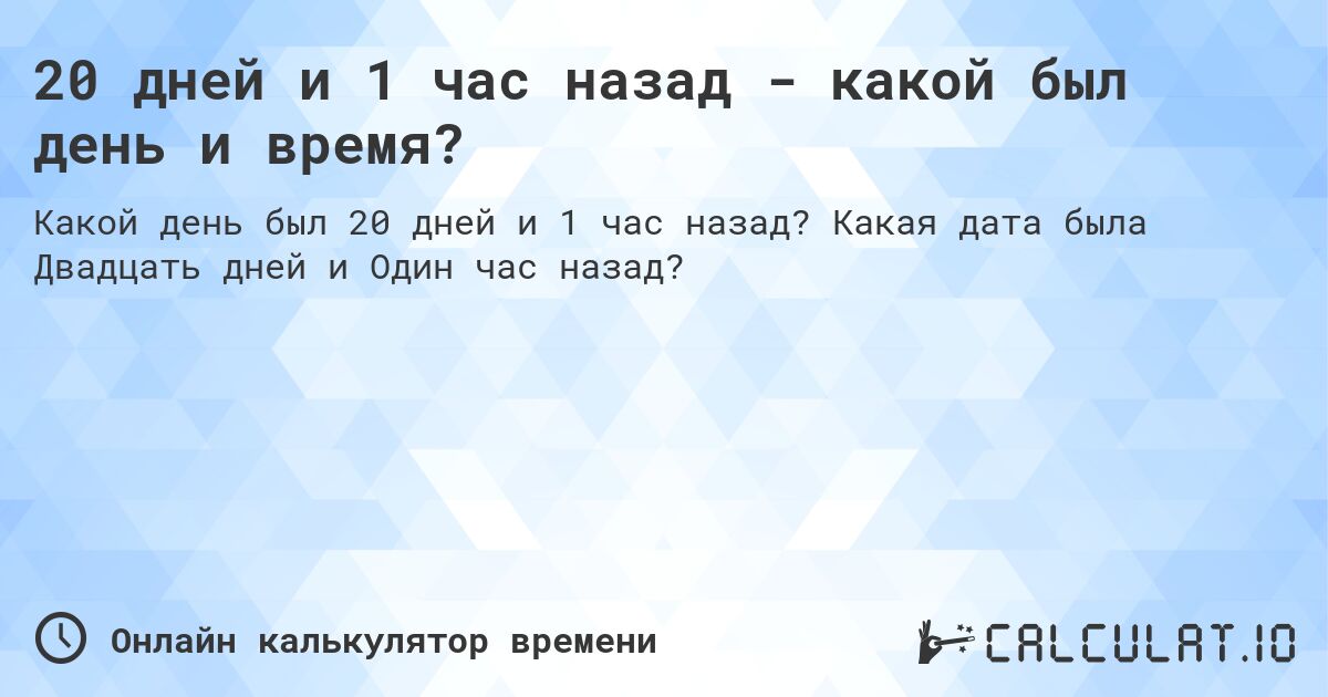 20 дней и 1 час назад - какой был день и время?. Какая дата была Двадцать дней и Один час назад?