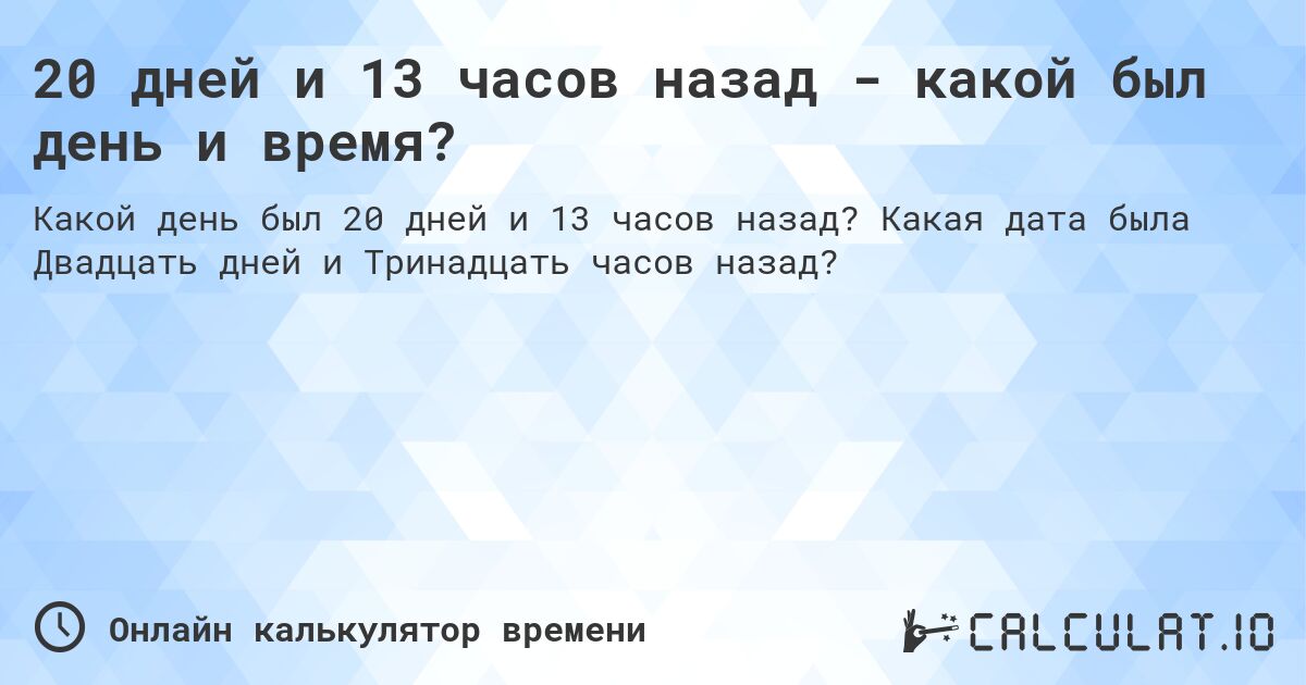 20 дней и 13 часов назад - какой был день и время?. Какая дата была Двадцать дней и Тринадцать часов назад?