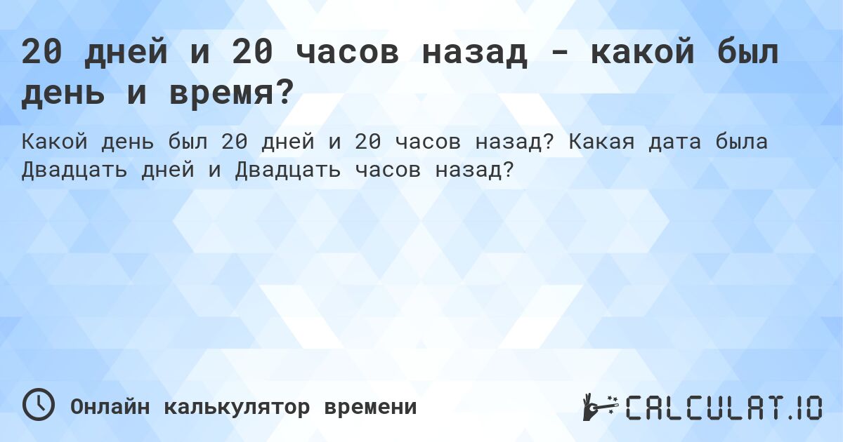 20 дней и 20 часов назад - какой был день и время?. Какая дата была Двадцать дней и Двадцать часов назад?