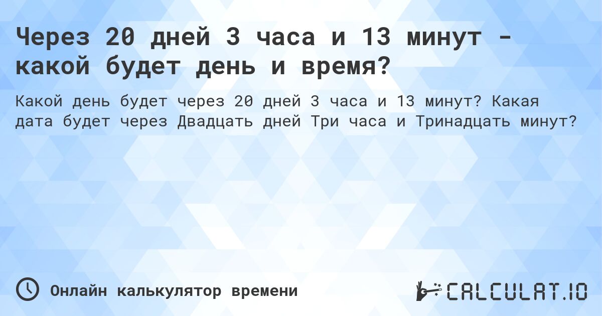 Через 20 дней 3 часа и 13 минут - какой будет день и время?. Какая дата будет через Двадцать дней Три часа и Тринадцать минут?