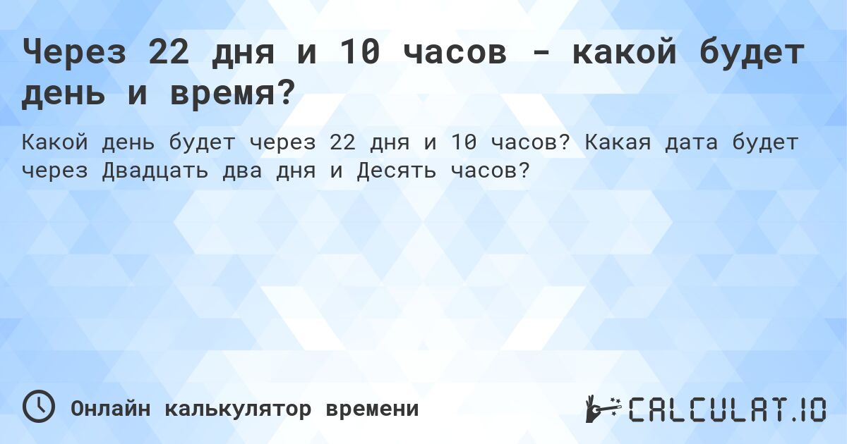 Через 22 дня и 10 часов - какой будет день и время?. Какая дата будет через Двадцать два дня и Десять часов?