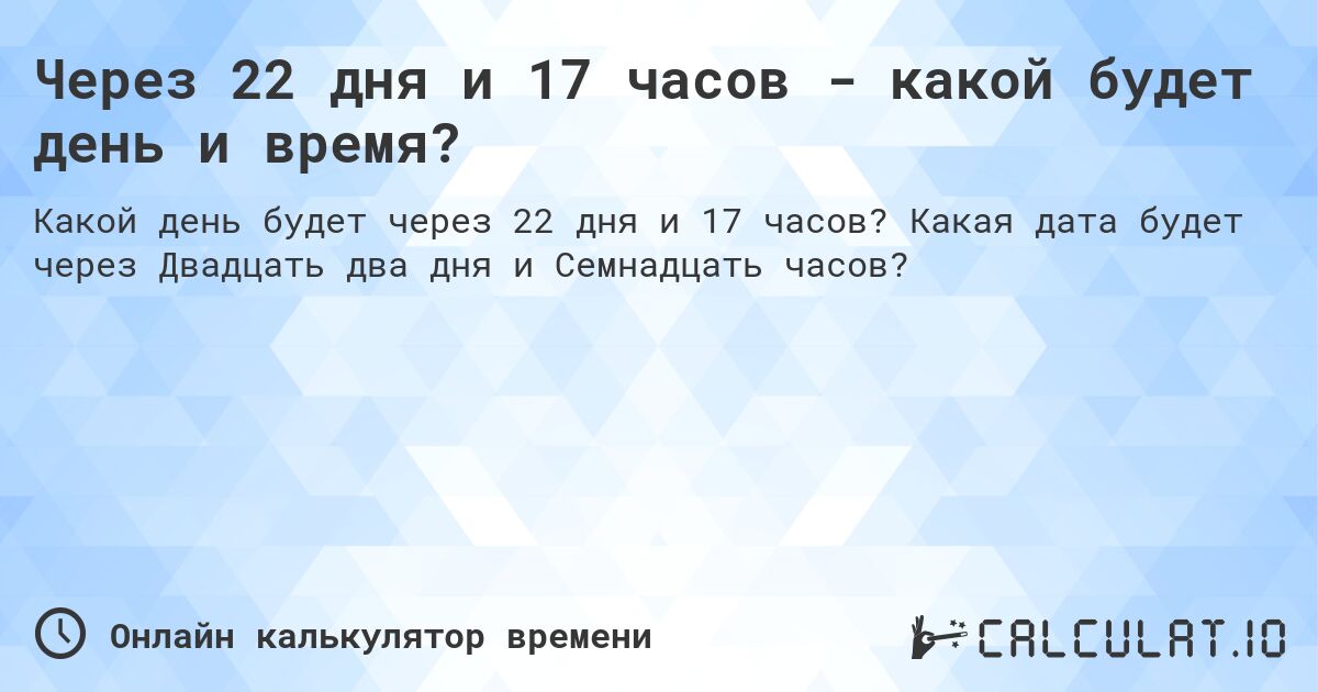 Через 22 дня и 17 часов - какой будет день и время?. Какая дата будет через Двадцать два дня и Семнадцать часов?