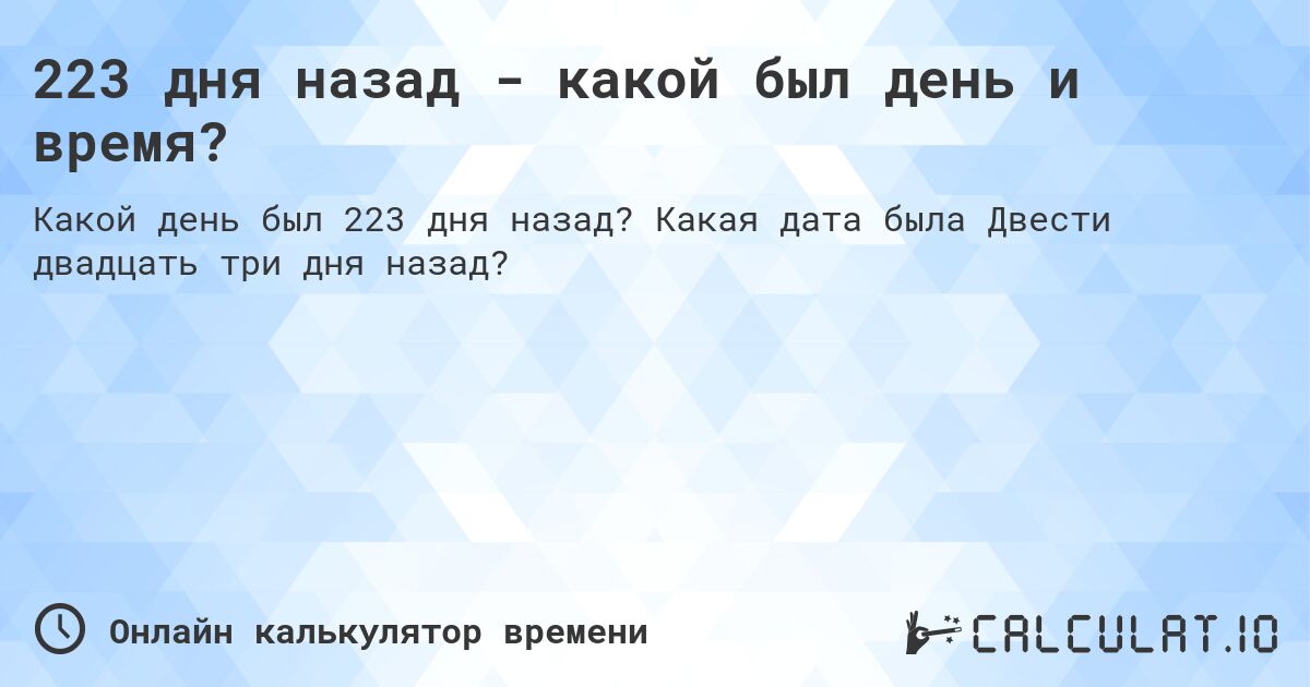 223 дня назад - какой был день и время?. Какая дата была Двести двадцать три дня назад?