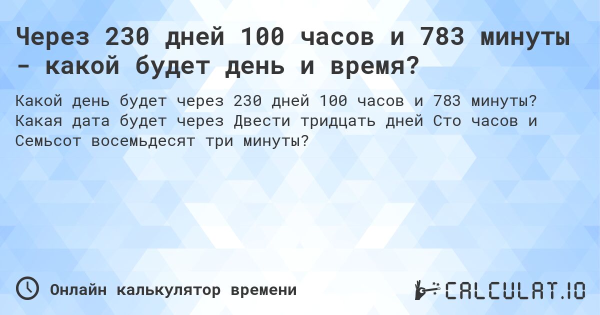 Через 230 дней 100 часов и 783 минуты - какой будет день и время?. Какая дата будет через Двести тридцать дней Сто часов и Семьсот восемьдесят три минуты?