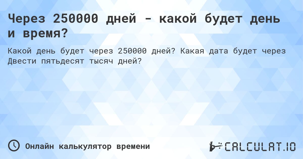 Через 250000 дней - какой будет день и время?. Какая дата будет через Двести пятьдесят тысяч дней?