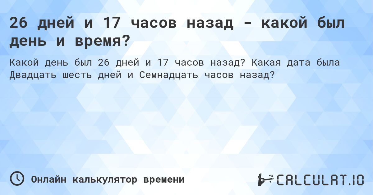 26 дней и 17 часов назад - какой был день и время?. Какая дата была Двадцать шесть дней и Семнадцать часов назад?