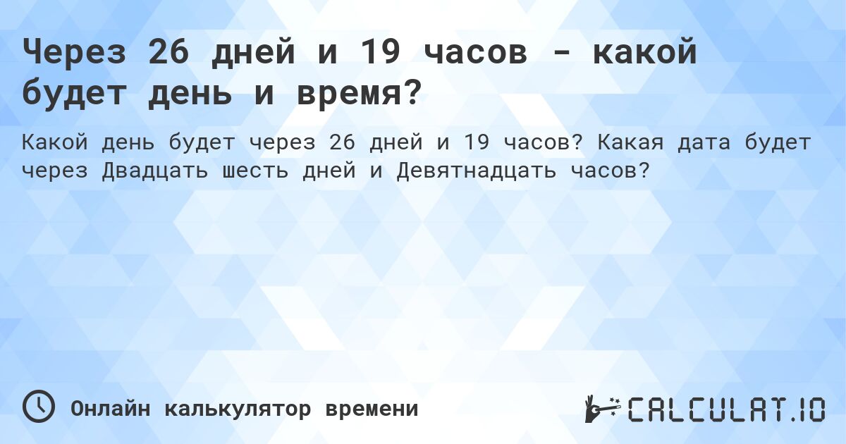 Через 26 дней и 19 часов - какой будет день и время?. Какая дата будет через Двадцать шесть дней и Девятнадцать часов?
