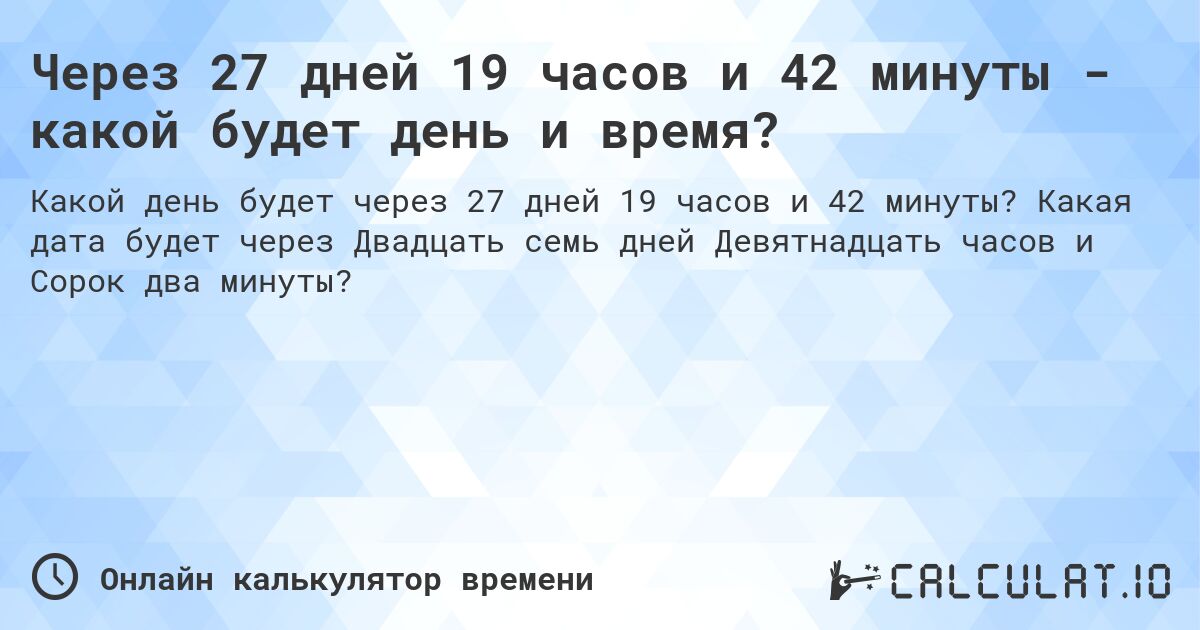 Через 27 дней 19 часов и 42 минуты - какой будет день и время?. Какая дата будет через Двадцать семь дней Девятнадцать часов и Сорок два минуты?