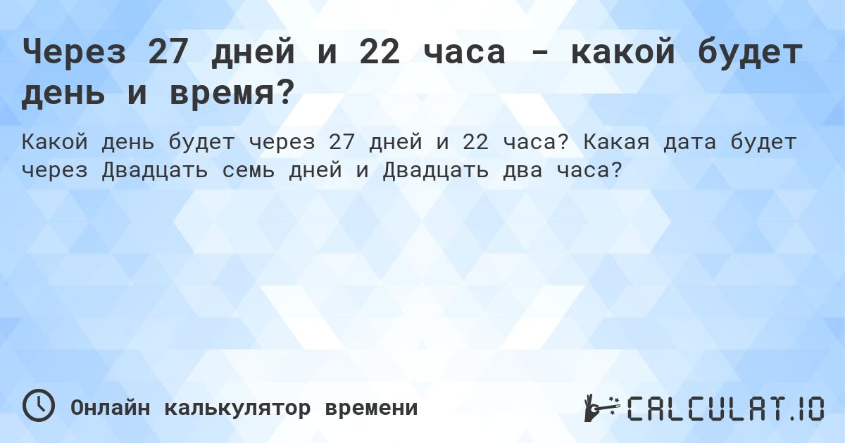Через 27 дней и 22 часа - какой будет день и время?. Какая дата будет через Двадцать семь дней и Двадцать два часа?