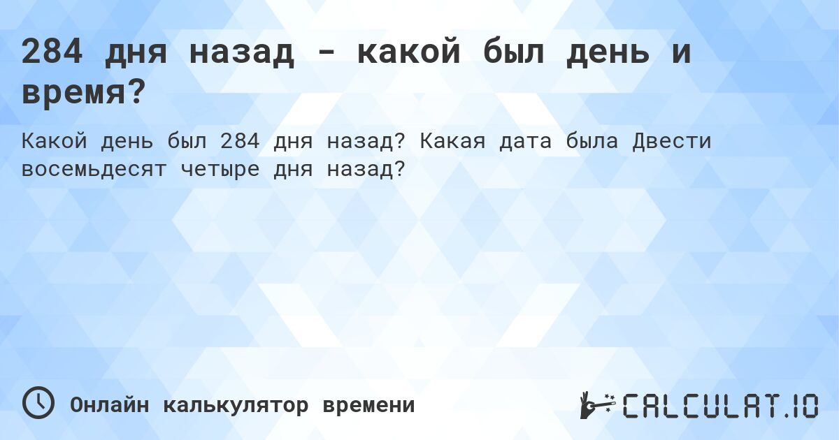 284 дня назад - какой был день и время?. Какая дата была Двести восемьдесят четыре дня назад?