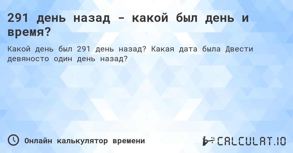 291 день назад - какой был день и время?. Какая дата была Двести девяносто один день назад?