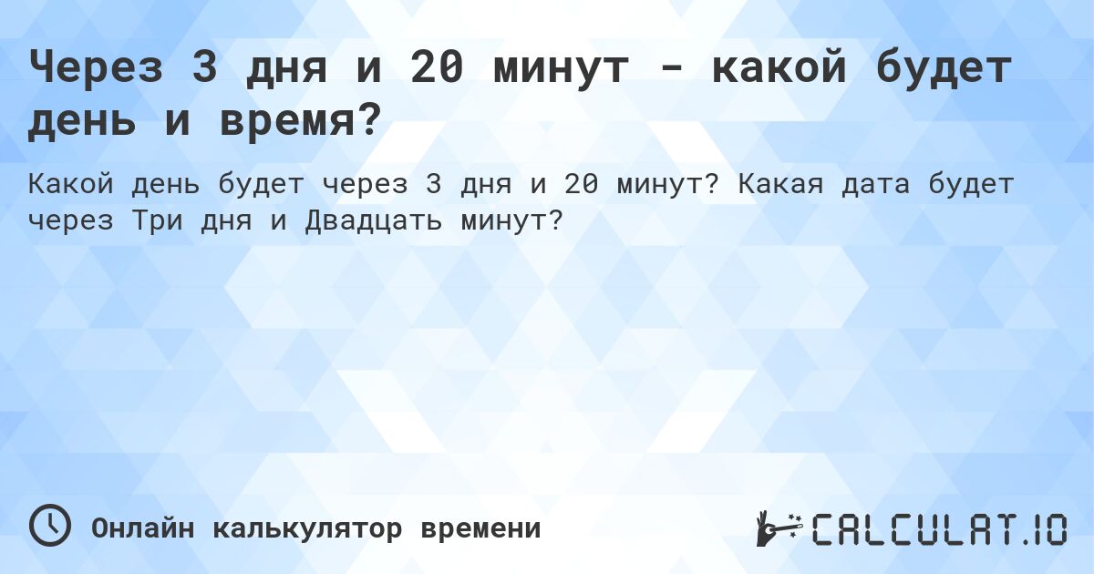 Через 3 дня и 20 минут - какой будет день и время?. Какая дата будет через Три дня и Двадцать минут?
