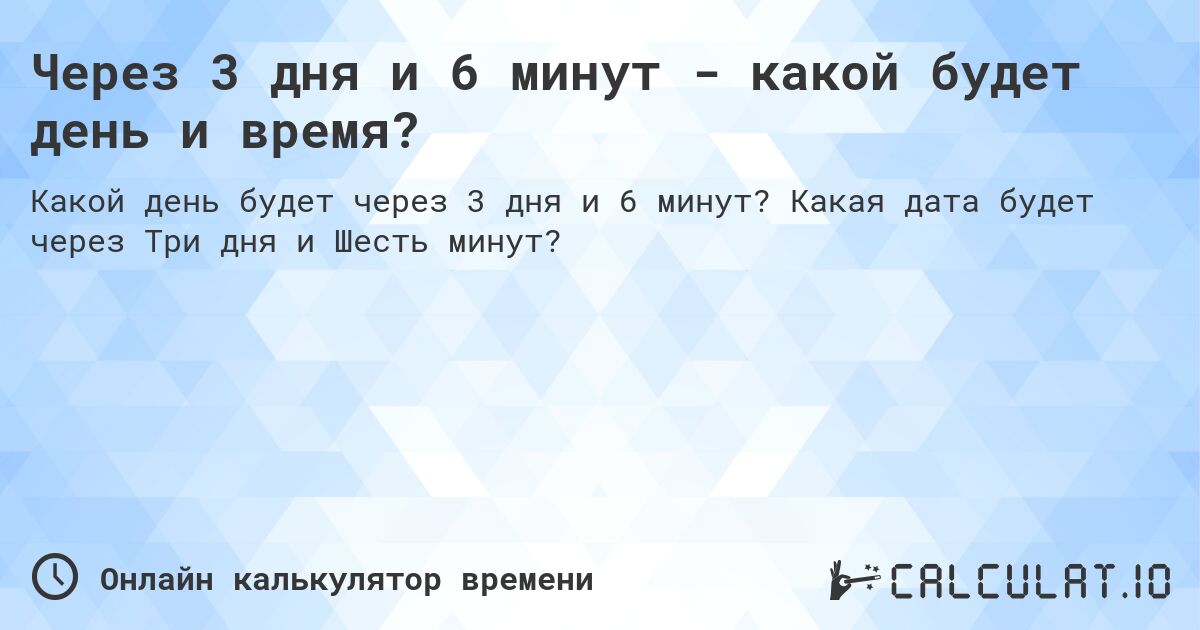 Через 3 дня и 6 минут - какой будет день и время?. Какая дата будет через Три дня и Шесть минут?