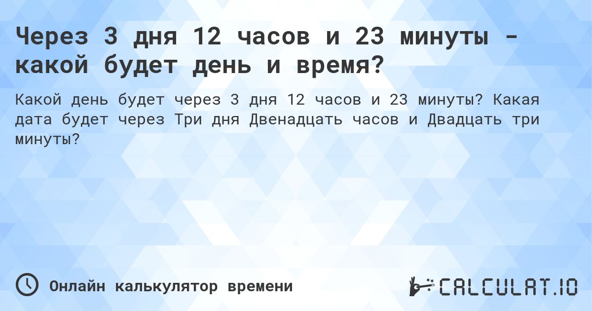 Через 3 дня 12 часов и 23 минуты - какой будет день и время?. Какая дата будет через Три дня Двенадцать часов и Двадцать три минуты?