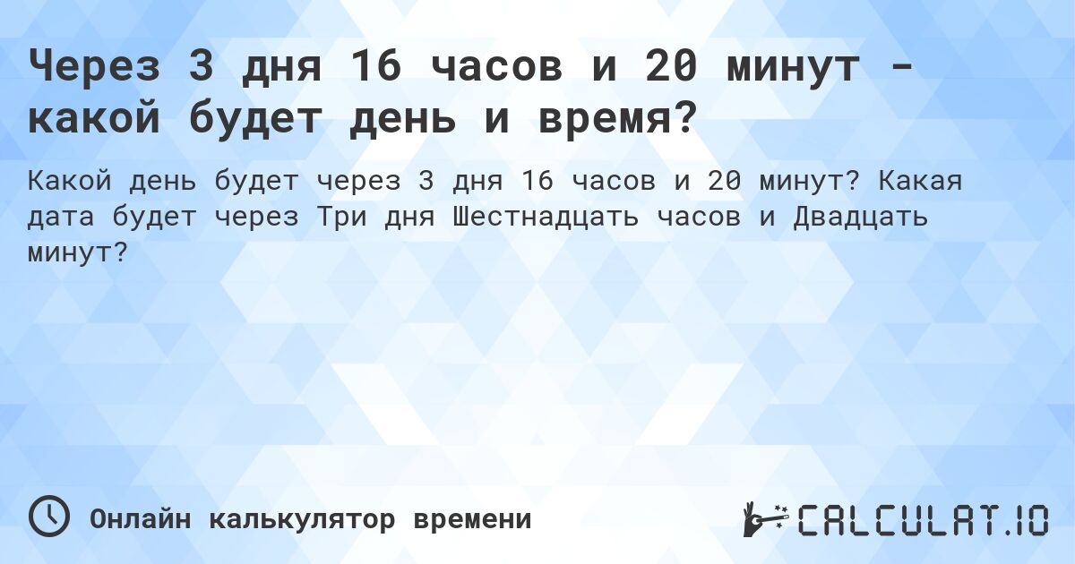 Через 3 дня 16 часов и 20 минут - какой будет день и время?. Какая дата будет через Три дня Шестнадцать часов и Двадцать минут?
