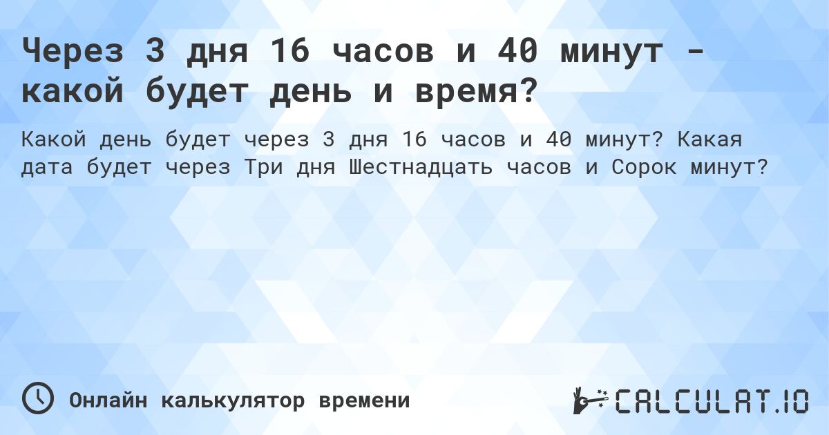 Через 3 дня 16 часов и 40 минут - какой будет день и время?. Какая дата будет через Три дня Шестнадцать часов и Сорок минут?