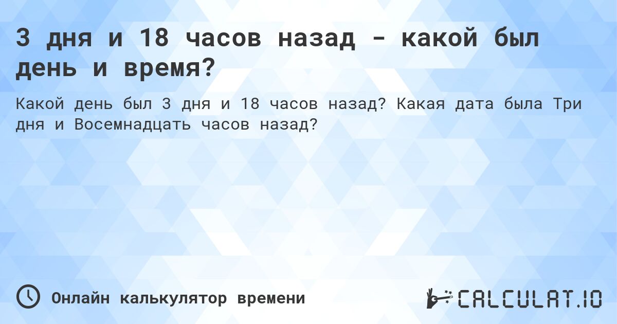 3 дня и 18 часов назад - какой был день и время?. Какая дата была Три дня и Восемнадцать часов назад?