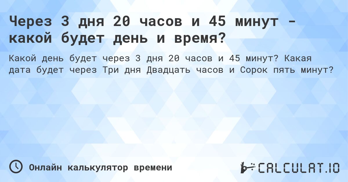 Через 3 дня 20 часов и 45 минут - какой будет день и время?. Какая дата будет через Три дня Двадцать часов и Сорок пять минут?