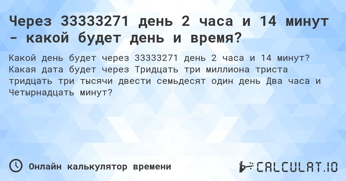 Через 33333271 день 2 часа и 14 минут - какой будет день и время?. Какая дата будет через Тридцать три миллиона триста тридцать три тысячи двести семьдесят один день Два часа и Четырнадцать минут?