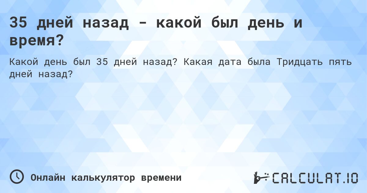 35 дней назад - какой был день и время?. Какая дата была Тридцать пять дней назад?