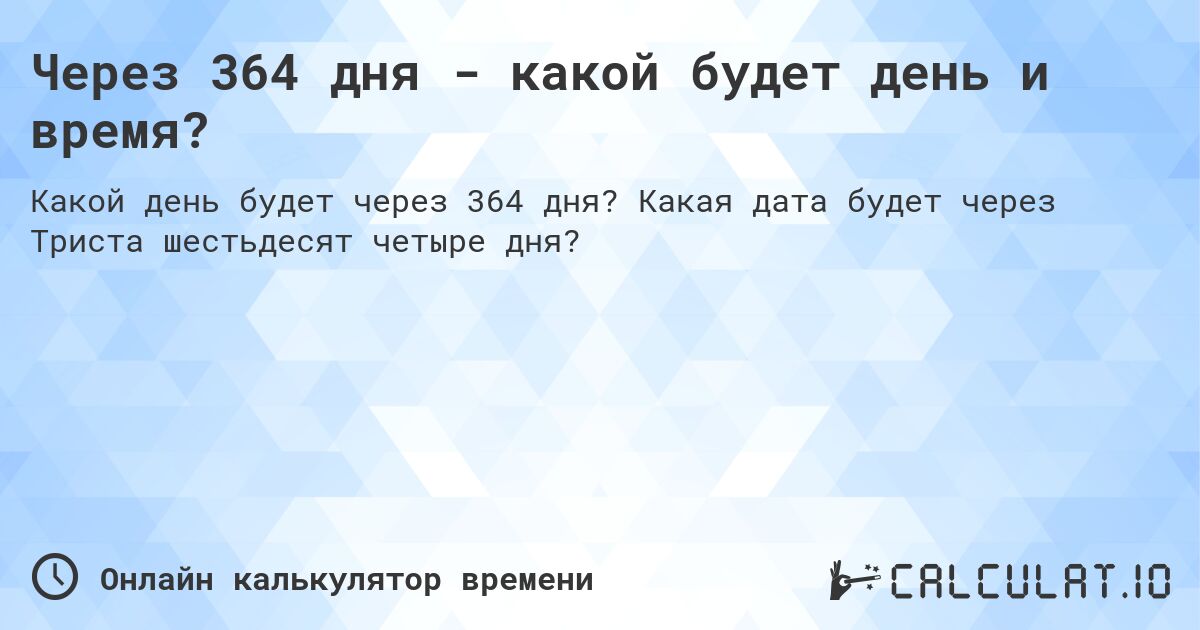 Через 364 дня - какой будет день и время?. Какая дата будет через Триста шестьдесят четыре дня?