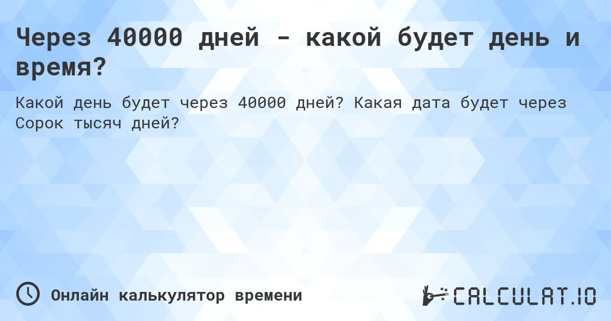 Через 40000 дней - какой будет день и время?. Какая дата будет через Сорок тысяч дней?