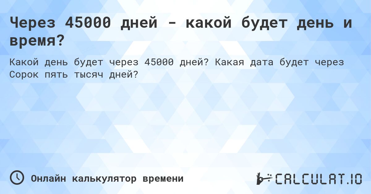 Через 45000 дней - какой будет день и время?. Какая дата будет через Сорок пять тысяч дней?