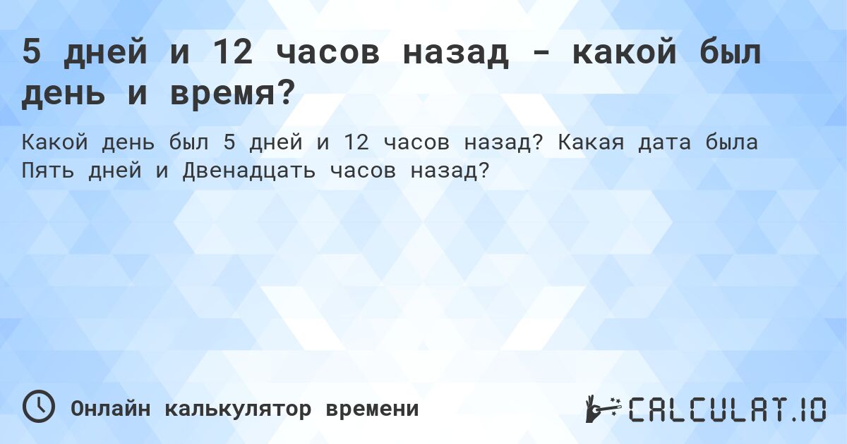 5 дней и 12 часов назад - какой был день и время?. Какая дата была Пять дней и Двенадцать часов назад?