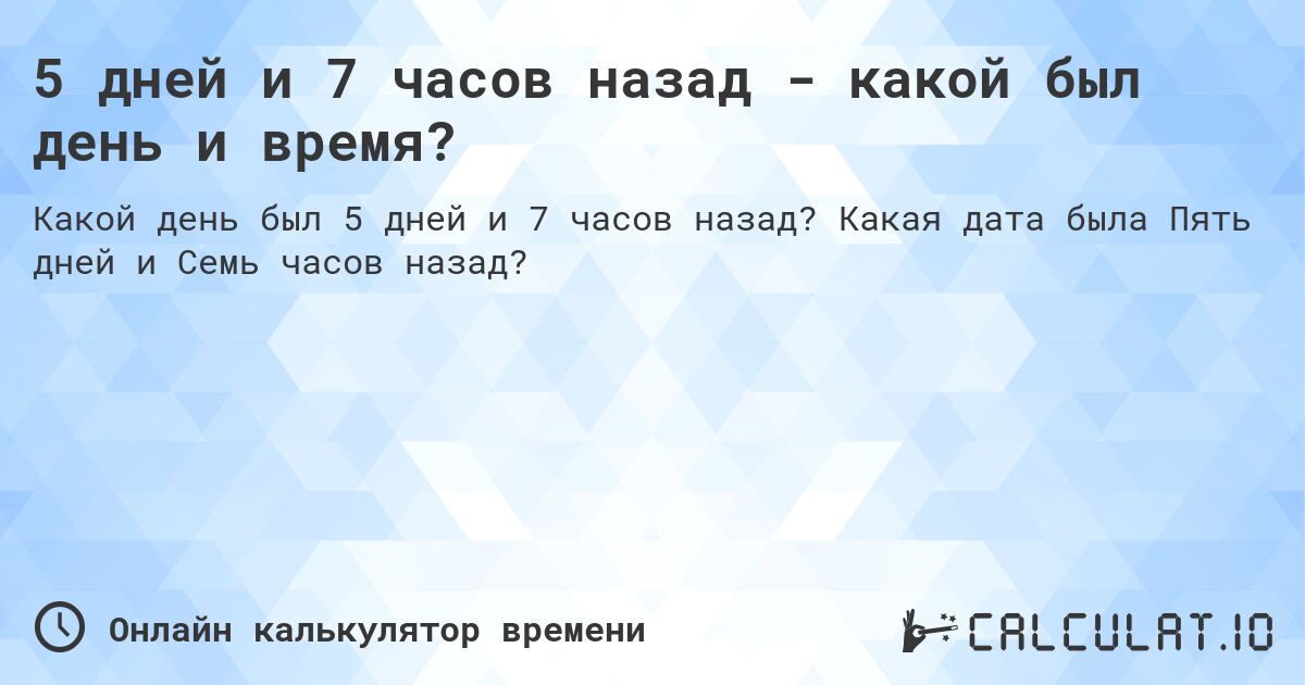 5 дней и 7 часов назад - какой был день и время?. Какая дата была Пять дней и Семь часов назад?