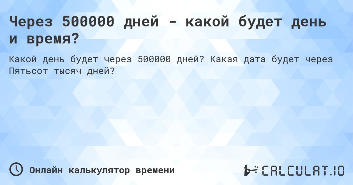 Через 500000 дней - какой будет день и время?. Какая дата будет через Пятьсот тысяч дней?