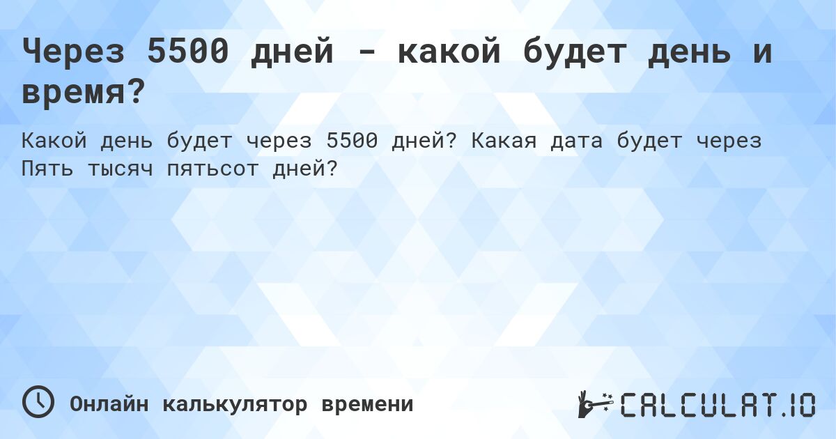 Через 5500 дней - какой будет день и время?. Какая дата будет через Пять тысяч пятьсот дней?