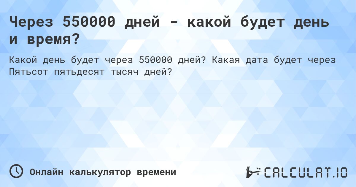 Через 550000 дней - какой будет день и время?. Какая дата будет через Пятьсот пятьдесят тысяч дней?