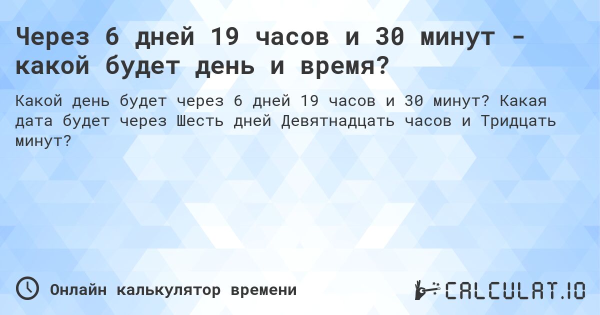 Через 6 дней 19 часов и 30 минут - какой будет день и время?. Какая дата будет через Шесть дней Девятнадцать часов и Тридцать минут?