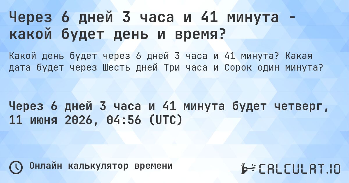Через 6 дней 3 часа и 41 минута - какой будет день и время?. Какая дата будет через Шесть дней Три часа и Сорок один минута?